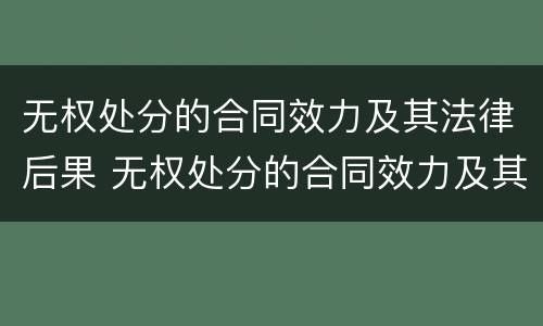 无权处分的合同效力及其法律后果 无权处分的合同效力及其法律后果有哪些