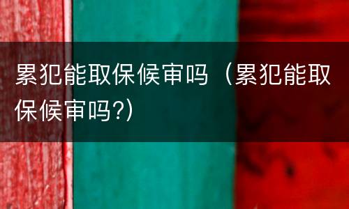 累犯能取保候审吗（累犯能取保候审吗?）