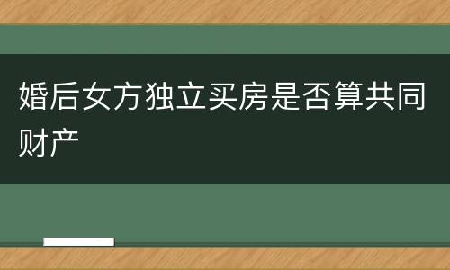婚后女方独立买房是否算共同财产