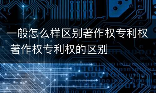 一般怎么样区别著作权专利权 著作权专利权的区别