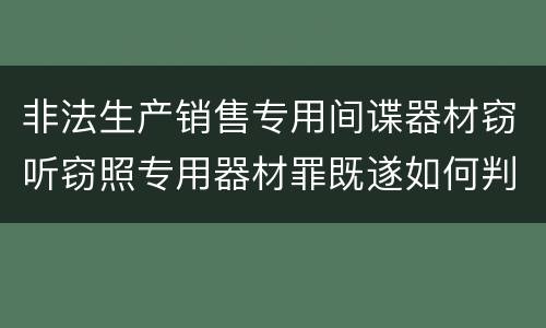 非法生产销售专用间谍器材窃听窃照专用器材罪既遂如何判刑