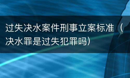 过失决水案件刑事立案标准（决水罪是过失犯罪吗）