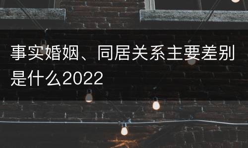 事实婚姻、同居关系主要差别是什么2022