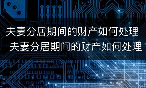 夫妻分居期间的财产如何处理 夫妻分居期间的财产如何处理合法