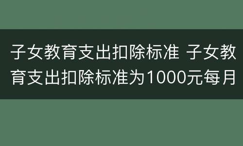 子女教育支出扣除标准 子女教育支出扣除标准为1000元每月