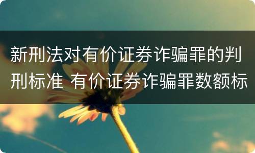 新刑法对有价证券诈骗罪的判刑标准 有价证券诈骗罪数额标准