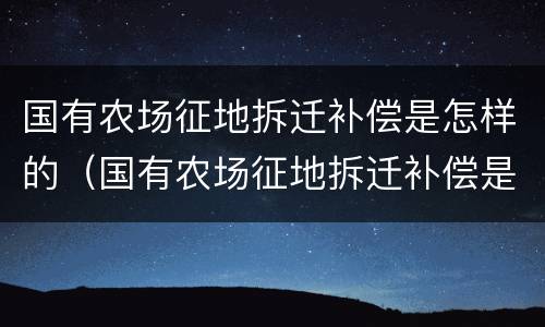 国有农场征地拆迁补偿是怎样的（国有农场征地拆迁补偿是怎样的呢）