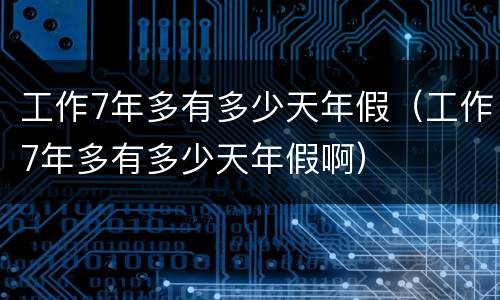 工作7年多有多少天年假（工作7年多有多少天年假啊）