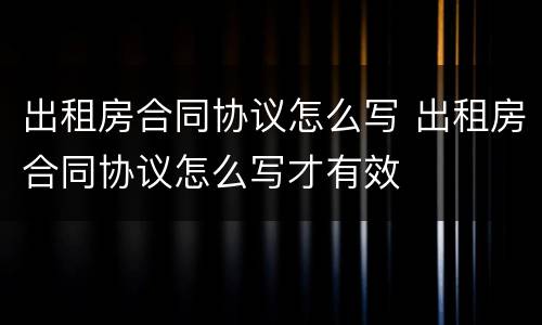 出租房合同协议怎么写 出租房合同协议怎么写才有效