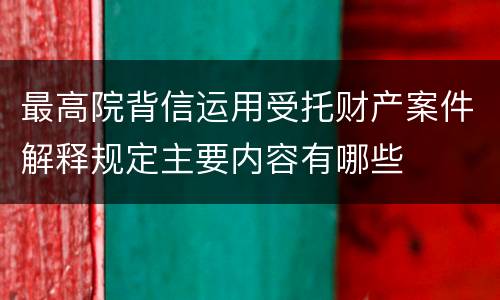 最高院背信运用受托财产案件解释规定主要内容有哪些