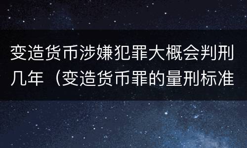 变造货币涉嫌犯罪大概会判刑几年（变造货币罪的量刑标准）