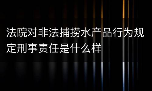法院对非法捕捞水产品行为规定刑事责任是什么样