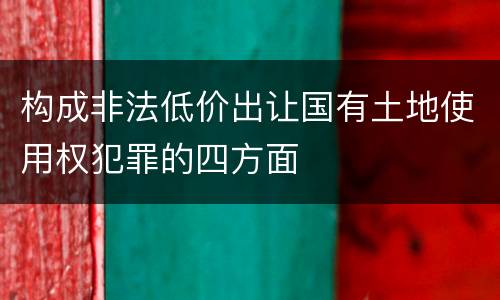 构成非法低价出让国有土地使用权犯罪的四方面