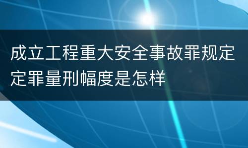 成立工程重大安全事故罪规定定罪量刑幅度是怎样