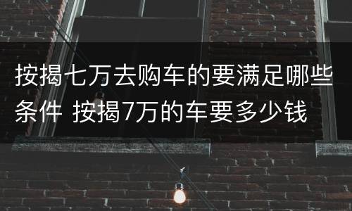 按揭七万去购车的要满足哪些条件 按揭7万的车要多少钱