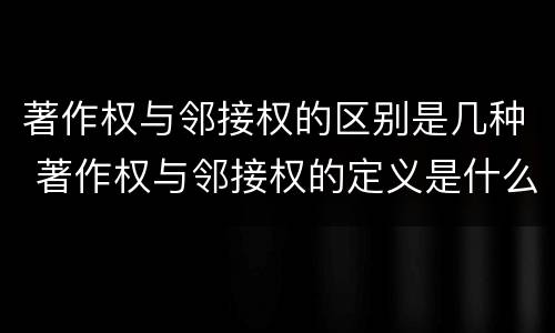 著作权与邻接权的区别是几种 著作权与邻接权的定义是什么