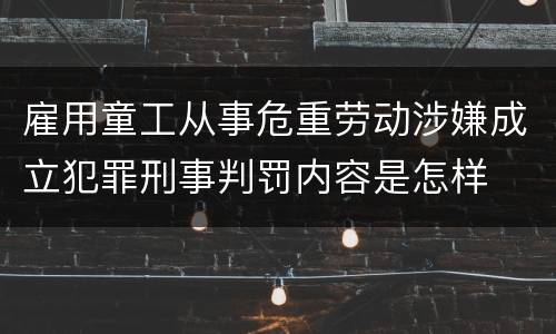 雇用童工从事危重劳动涉嫌成立犯罪刑事判罚内容是怎样