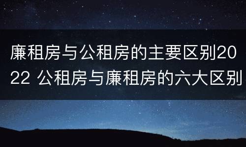廉租房与公租房的主要区别2022 公租房与廉租房的六大区别