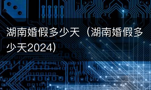 湖南婚假多少天（湖南婚假多少天2024）