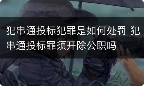 犯串通投标犯罪是如何处罚 犯串通投标罪须开除公职吗