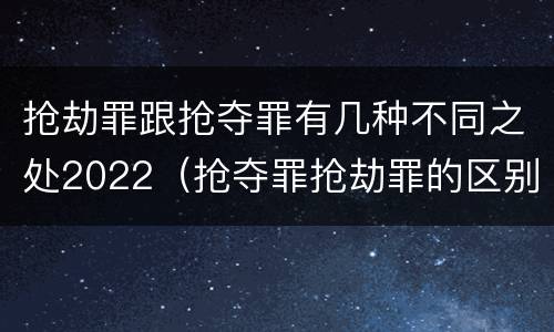 抢劫罪跟抢夺罪有几种不同之处2022（抢夺罪抢劫罪的区别）