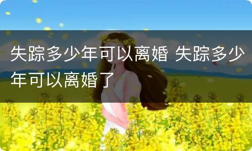 失踪多少年可以离婚 失踪多少年可以离婚了