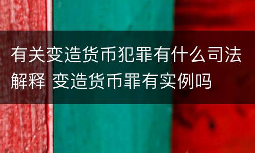 有关变造货币犯罪有什么司法解释 变造货币罪有实例吗
