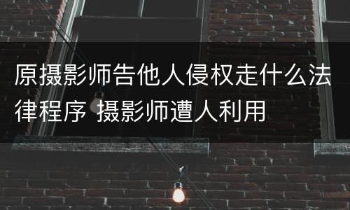 原摄影师告他人侵权走什么法律程序 摄影师遭人利用