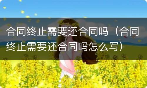 合同终止需要还合同吗（合同终止需要还合同吗怎么写）