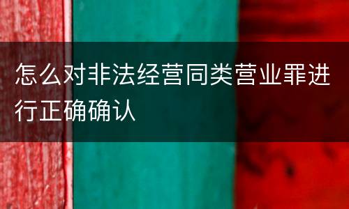 怎么对非法经营同类营业罪进行正确确认