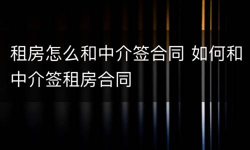 租房怎么和中介签合同 如何和中介签租房合同