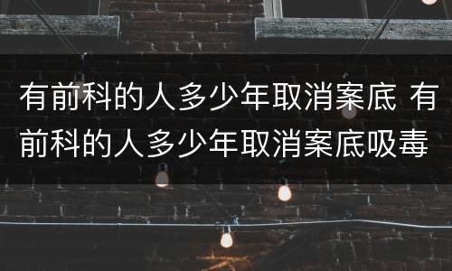 有前科的人多少年取消案底 有前科的人多少年取消案底吸毒拘留十五天