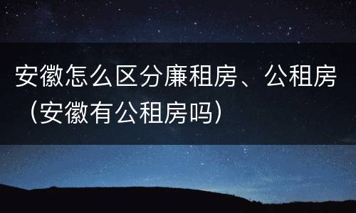 安徽怎么区分廉租房、公租房（安徽有公租房吗）