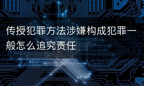传授犯罪方法涉嫌构成犯罪一般怎么追究责任