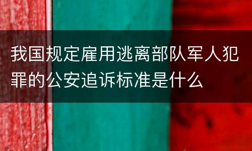 我国规定雇用逃离部队军人犯罪的公安追诉标准是什么