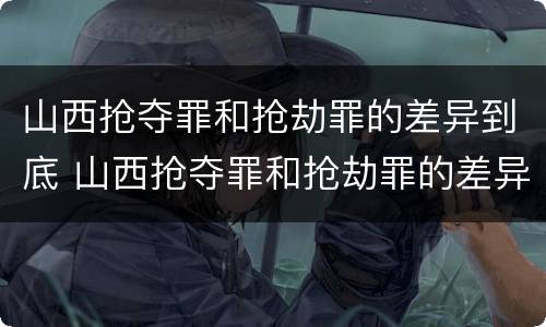 山西抢夺罪和抢劫罪的差异到底 山西抢夺罪和抢劫罪的差异到底有多大