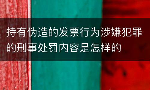持有伪造的发票行为涉嫌犯罪的刑事处罚内容是怎样的