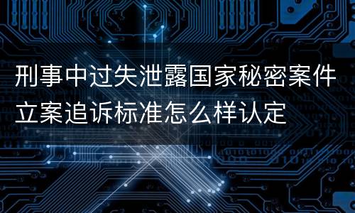 刑事中过失泄露国家秘密案件立案追诉标准怎么样认定