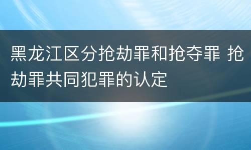 黑龙江区分抢劫罪和抢夺罪 抢劫罪共同犯罪的认定