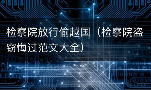 检察院放行偷越国（检察院盗窃悔过范文大全）