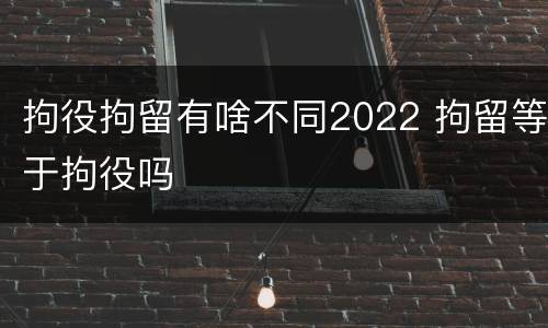 拘役拘留有啥不同2022 拘留等于拘役吗