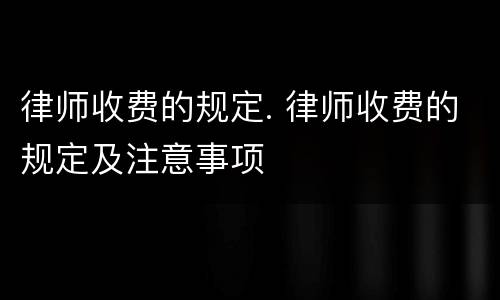 律师收费的规定. 律师收费的规定及注意事项