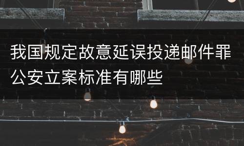我国规定故意延误投递邮件罪公安立案标准有哪些