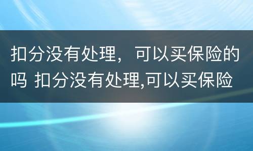 扣分没有处理，可以买保险的吗 扣分没有处理,可以买保险的吗现在
