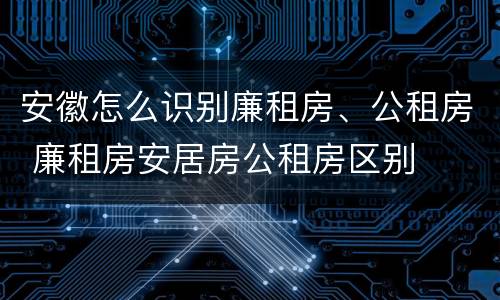 安徽怎么识别廉租房、公租房 廉租房安居房公租房区别