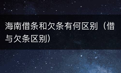 海南借条和欠条有何区别（借与欠条区别）