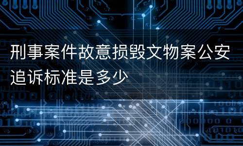 刑事案件故意损毁文物案公安追诉标准是多少
