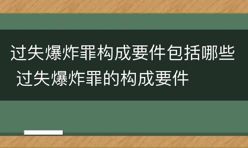 过失爆炸罪构成要件包括哪些 过失爆炸罪的构成要件
