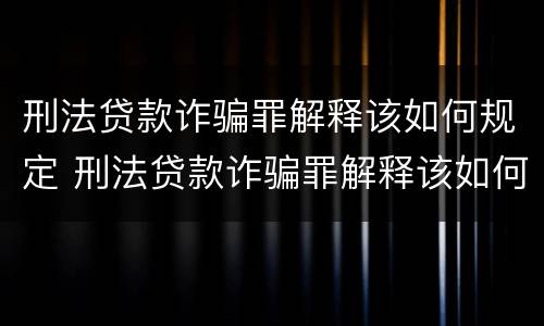 刑法贷款诈骗罪解释该如何规定 刑法贷款诈骗罪解释该如何规定刑期