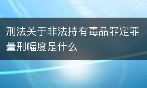 刑法关于非法持有毒品罪定罪量刑幅度是什么